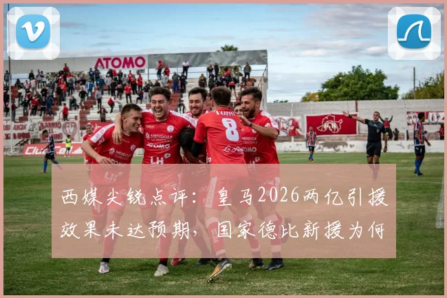 西媒尖锐点评：皇马2026两亿引援效果未达预期，国家德比新援为何难挑大梁？