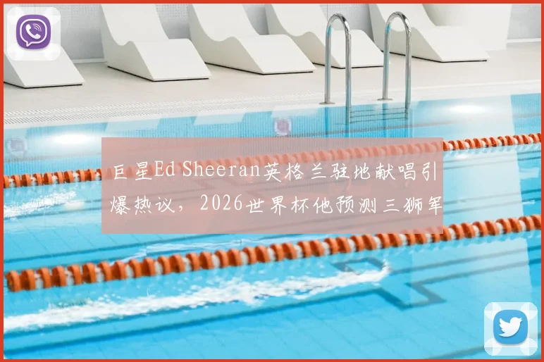 巨星Ed Sheeran英格兰驻地献唱引爆热议,2026世界杯他预测三狮军团将击败法国登顶!