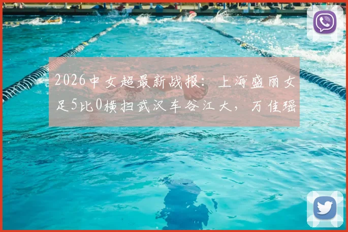 2026中女超最新战报：上海盛丽女足5比0横扫武汉车谷江大，万佳瑶双响主导大胜，赛后深度解析