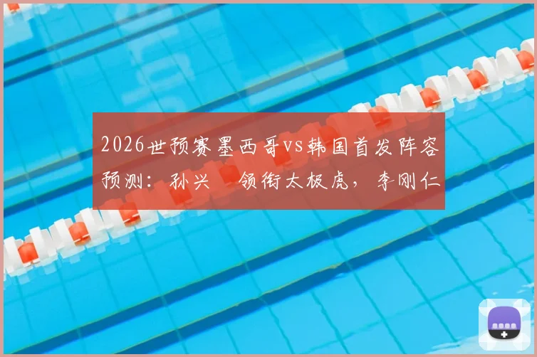 2026世预赛墨西哥vs韩国首发阵容预测：孙兴慜领衔太极虎，李刚仁搭档希门尼斯冲击后防