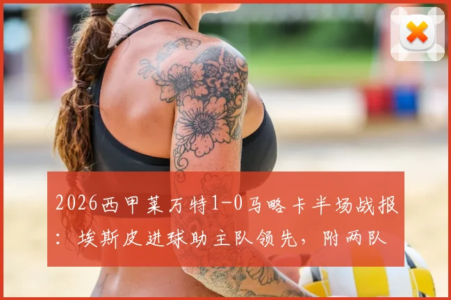 2026西甲莱万特1-0马略卡半场战报:埃斯皮进球助主队领先,附两队近期状态与录像回放指南