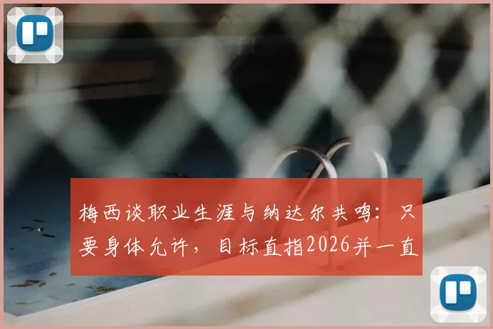 梅西谈职业生涯与纳达尔共鸣：只要身体允许，目标直指2026并一直踢下去