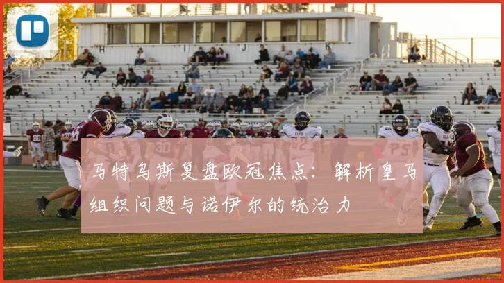 马特乌斯复盘欧冠焦点：解析皇马组织问题与诺伊尔的统治力