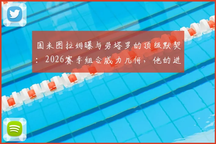 国米图拉姆曝与劳塔罗的顶级默契：2026赛季组合威力几何，他的进球回归对球队意味着什么