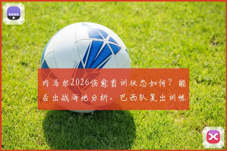 内马尔2026伤愈首训状态如何？能否出战海地分析，巴西队复出训练细节实录
