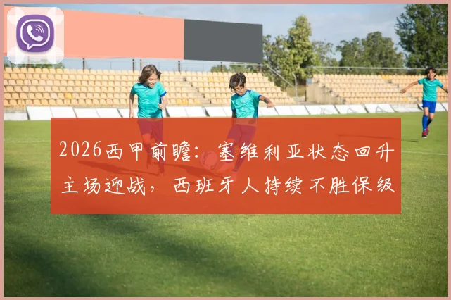 2026西甲前瞻：塞维利亚状态回升主场迎战，西班牙人持续不胜保级压力陡增，关键对决看点解析