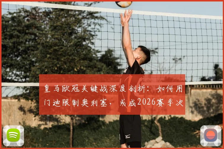 皇马欧冠关键战深度剖析：如何用门迪限制奥利塞，或成2026赛季次回合战术奇兵