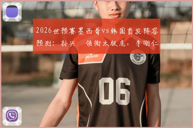 2026世预赛墨西哥vs韩国首发阵容预测:孙兴慜领衔太极虎,李刚仁搭档希门尼斯冲击后防