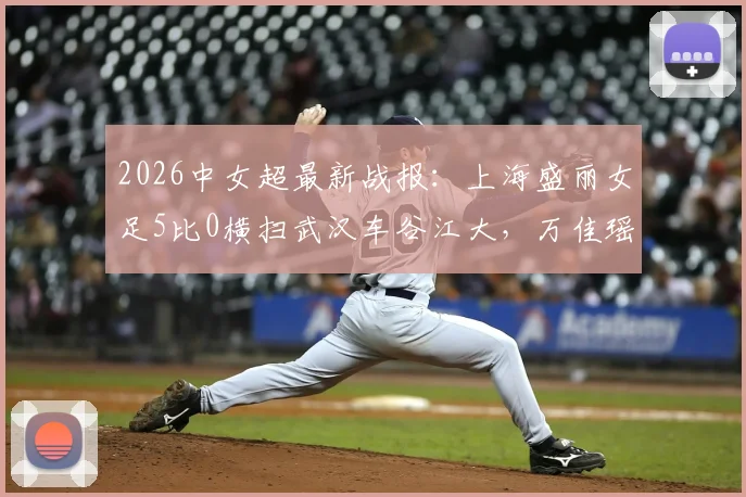 2026中女超最新战报:上海盛丽女足5比0横扫武汉车谷江大,万佳瑶双响主导大胜,赛后深度解析