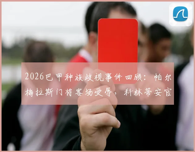 2026巴甲种族歧视事件回顾:帕尔梅拉斯门将客场受辱,科林蒂安官方声援全文及后续影响分析