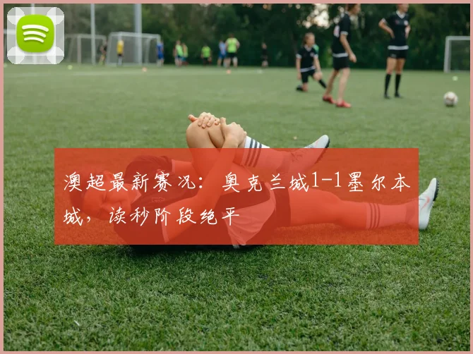 澳超最新赛况：奥克兰城1-1墨尔本城，读秒阶段绝平