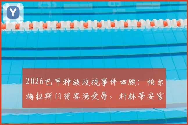 2026巴甲种族歧视事件回顾：帕尔梅拉斯门将客场受辱，科林蒂安官方声援全文及后续影响分析