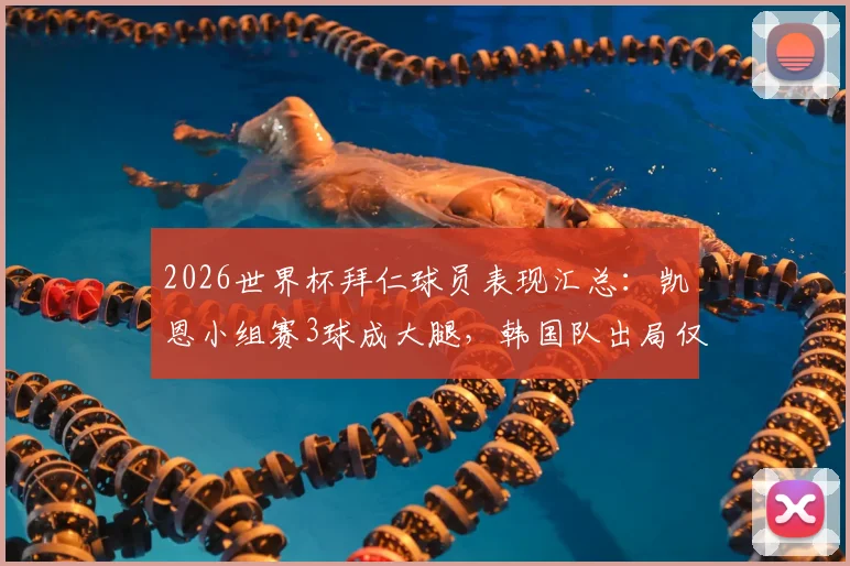 2026世界杯拜仁球员表现汇总：凯恩小组赛3球成大腿，韩国队出局仅金玟哉一人未晋级