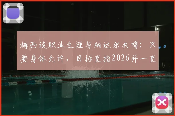 梅西谈职业生涯与纳达尔共鸣:只要身体允许,目标直指2026并一直踢下去