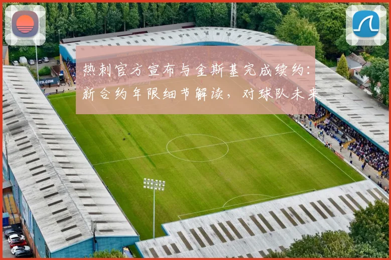 热刺官方宣布与金斯基完成续约：新合约年限细节解读，对球队未来门将位置有何影响