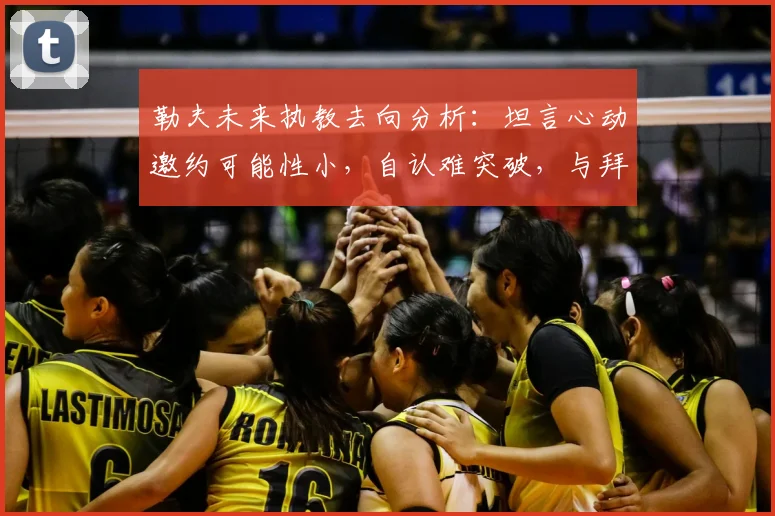 勒夫未来执教去向分析:坦言心动邀约可能性小,自认难突破,与拜仁传闻再引关注