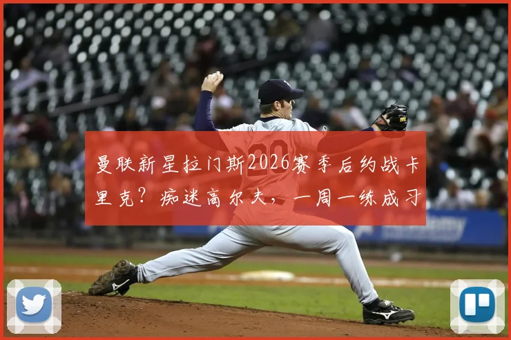 曼联新星拉门斯2026赛季后约战卡里克?痴迷高尔夫,一周一练成习惯