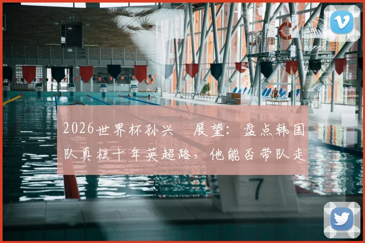 2026世界杯孙兴慜展望：盘点韩国队真核十年英超路，他能否带队走得更远？