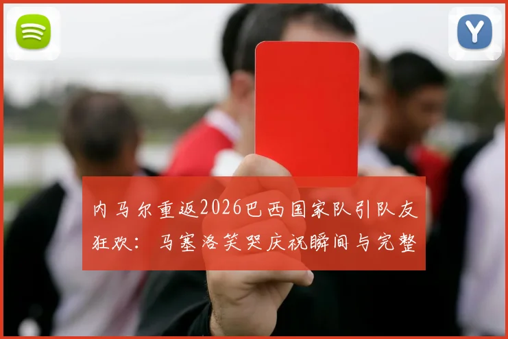 内马尔重返2026巴西国家队引队友狂欢:马塞洛笑哭庆祝瞬间与完整视频合集