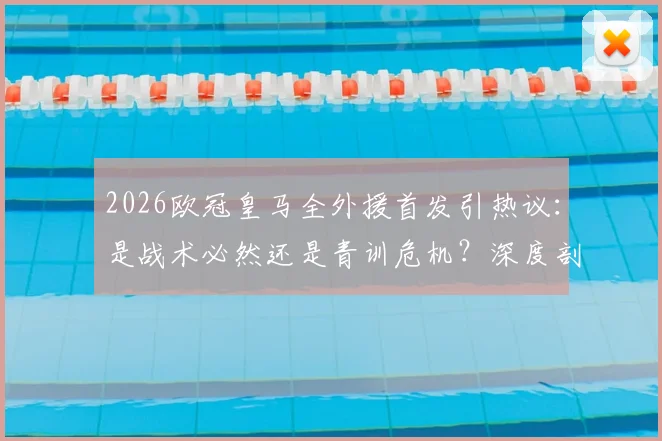 2026欧冠皇马全外援首发引热议:是战术必然还是青训危机?深度剖析背后原因