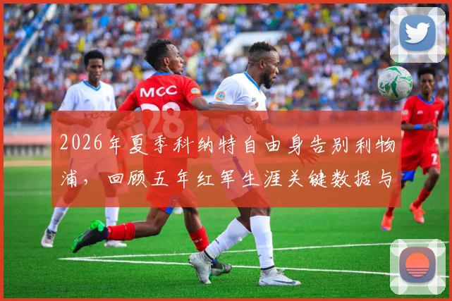2026年夏季科纳特自由身告别利物浦，回顾五年红军生涯关键数据与潜在下家分析