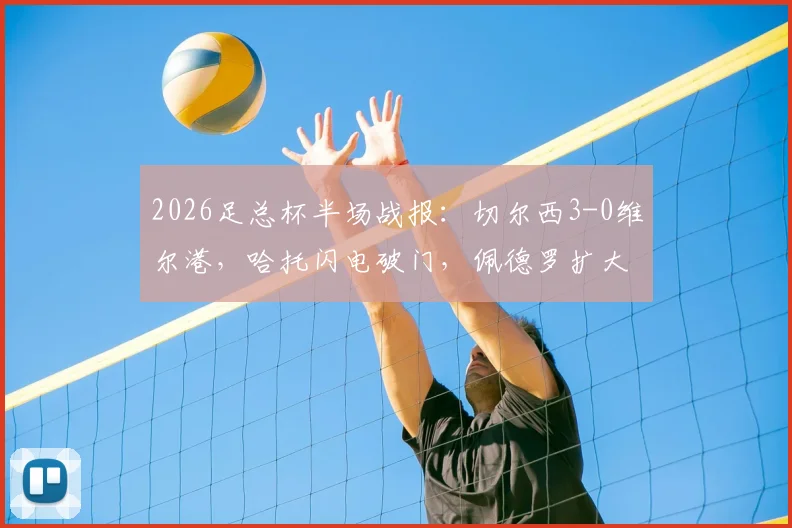 2026足总杯半场战报:切尔西3-0维尔港,哈托闪电破门,佩德罗扩大比分,附全场集锦与晋级分析