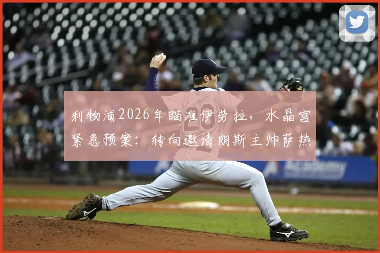 利物浦2026年瞄准伊劳拉,水晶宫紧急预案:转向邀请朗斯主帅萨热接任