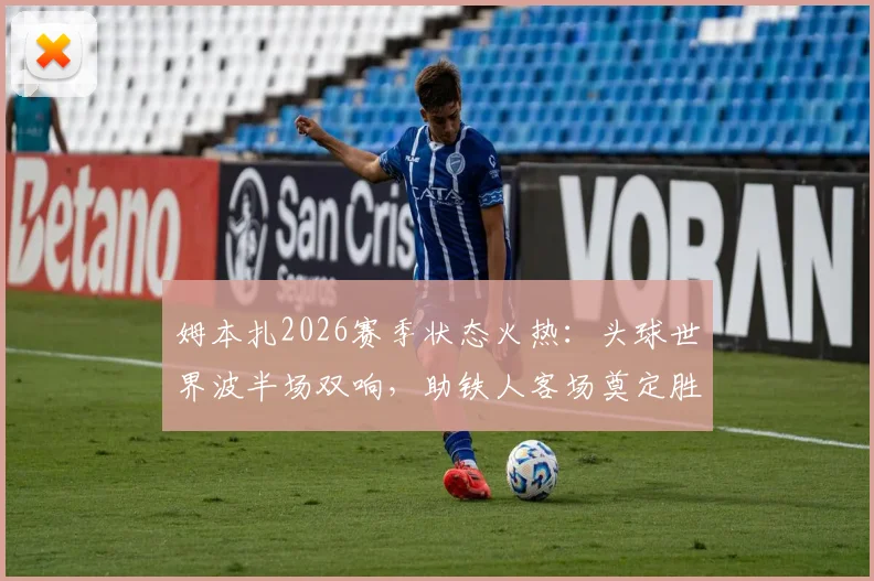 姆本扎2026赛季状态火热：头球世界波半场双响，助铁人客场奠定胜局，近期表现深度解析