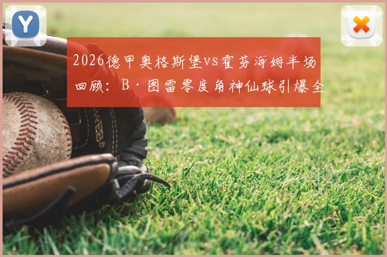 2026德甲奥格斯堡vs霍芬海姆半场回顾：B·图雷零度角神仙球引爆全场，双方2-2激战互不相让，附半场技术统计与进球动图集锦