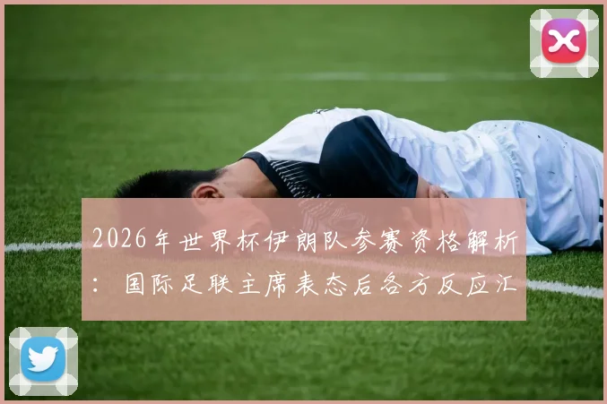 2026年世界杯伊朗队参赛资格解析:国际足联主席表态后各方反应汇总,附最新形势分析