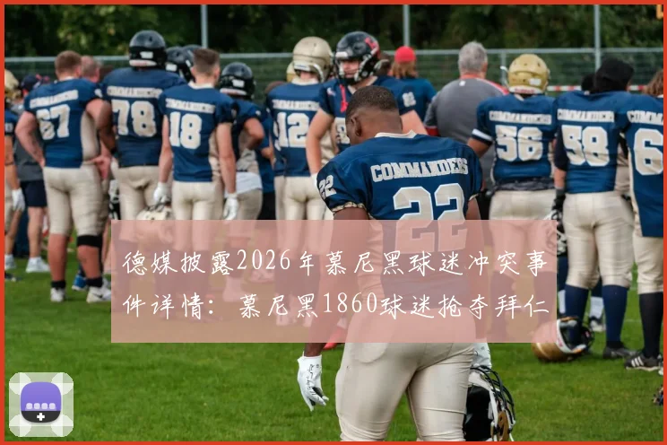 德媒披露2026年慕尼黑球迷冲突事件详情：慕尼黑1860球迷抢夺拜仁横幅引发暴力，涉事人员已遭调查