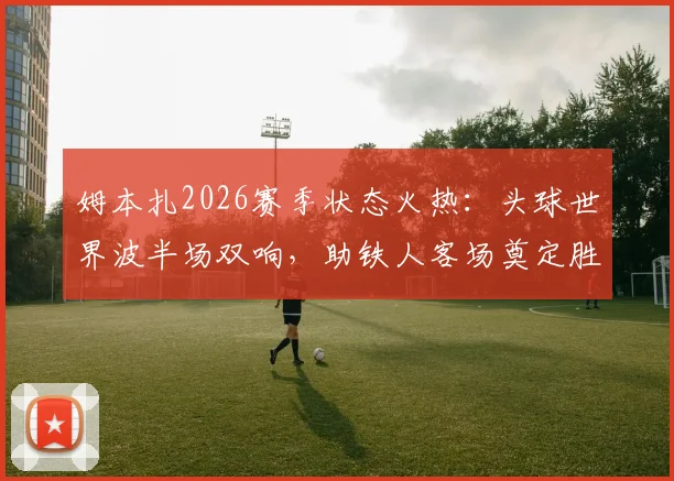姆本扎2026赛季状态火热：头球世界波半场双响，助铁人客场奠定胜局，近期表现深度解析