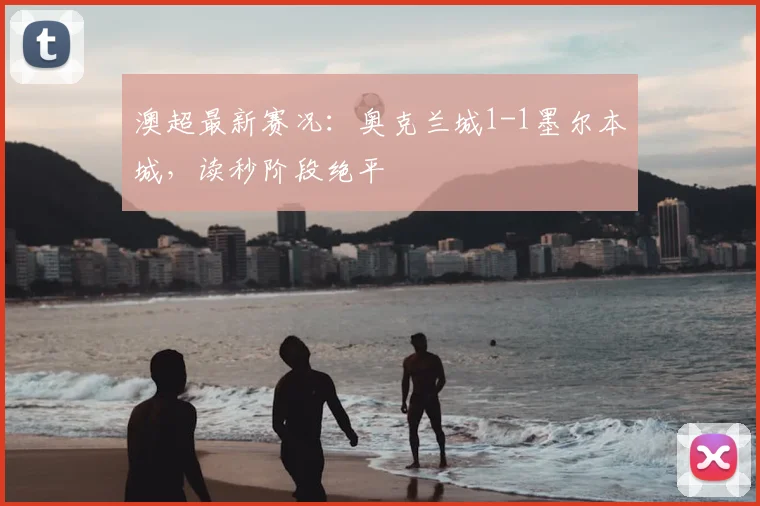 澳超最新赛况：奥克兰城1-1墨尔本城，读秒阶段绝平