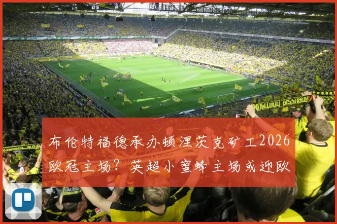 布伦特福德承办顿涅茨克矿工2026欧冠主场？英超小蜜蜂主场或迎欧战，背后原因详解