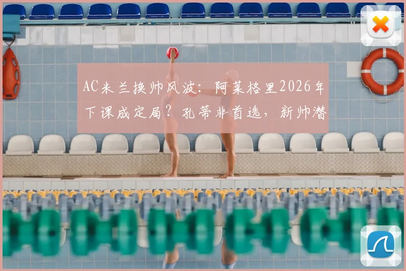 AC米兰换帅风波：阿莱格里2026年下课成定局？孔蒂非首选，新帅潜在人选深度分析