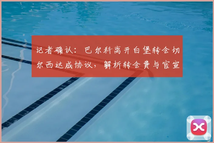 记者确认：巴尔科离开白堡转会切尔西达成协议，解析转会费与官宣时间