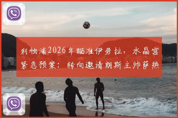 利物浦2026年瞄准伊劳拉，水晶宫紧急预案：转向邀请朗斯主帅萨热接任