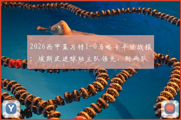 2026西甲莱万特1-0马略卡半场战报：埃斯皮进球助主队领先，附两队近期状态与录像回放指南