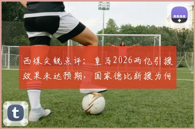西媒尖锐点评：皇马2026两亿引援效果未达预期，国家德比新援为何难挑大梁？